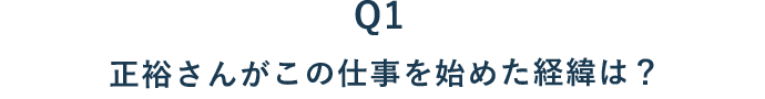 01 正裕さんがこの仕事を始めた経緯は？