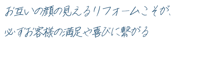 お互いの顔の見えるリフォームこそが、必ずお客様の満足や喜びに繋がる