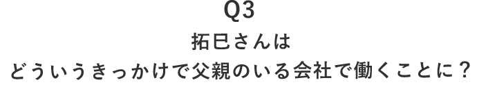 03 拓巳さんはどういうきっかけで父親のいる会社で働くことに？