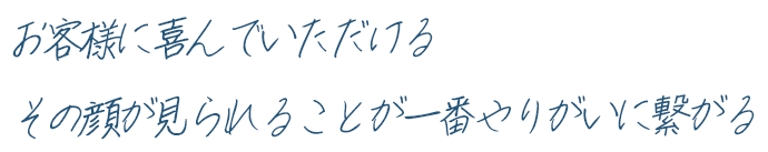 お客様に喜んでいただけるその顔が見られることが一番やりがいに繋がる