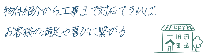 物件紹介から工事まで対応できれば、お客様の満足や喜びに繋がる