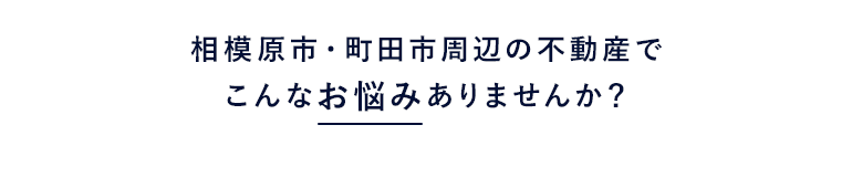 相模原市・町田市周辺の不動産でこんなお悩みありませんか？