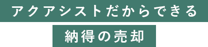 アクアシストだからできる納得の売却