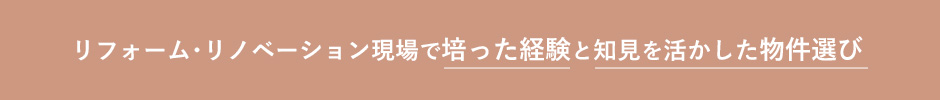 リフォーム･リノベーション現場で培った経験と知⾒を活かした物件選び
