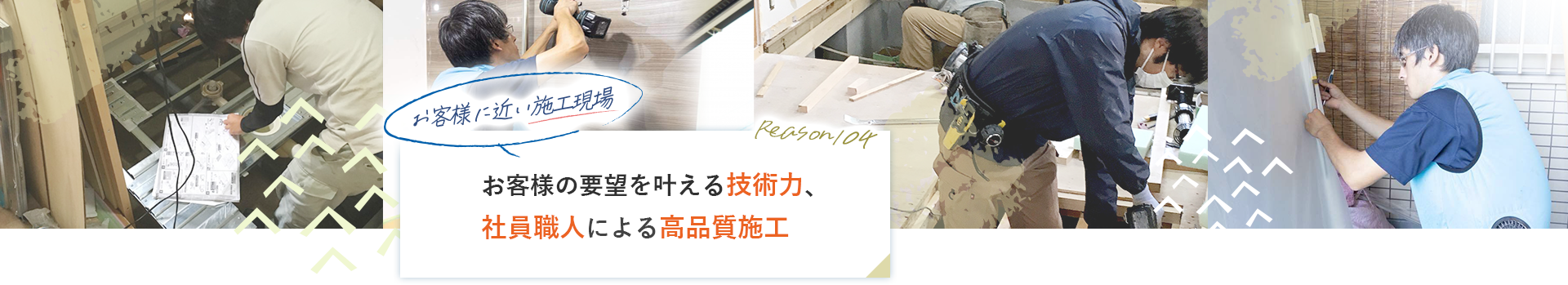 reason04 お客様に近い施工現場お客様の要望を叶える技術力、社員職人による高品質施工