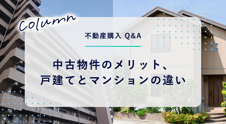 不動産購入 Q&A｜中古物件のメリット、戸建てとマンションの違い